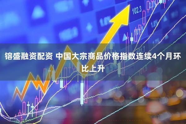 镕盛融资配资 中国大宗商品价格指数连续4个月环比上升