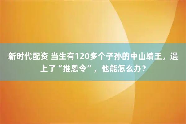 新时代配资 当生有120多个子孙的中山靖王，遇上了“推恩令”，他能怎么办？