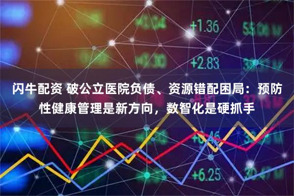 闪牛配资 破公立医院负债、资源错配困局：预防性健康管理是新方向，数智化是硬抓手