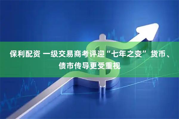 保利配资 一级交易商考评迎“七年之变” 货币、债市传导更受重视