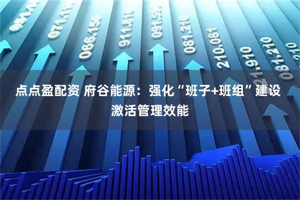 点点盈配资 府谷能源：强化“班子+班组”建设 激活管理效能