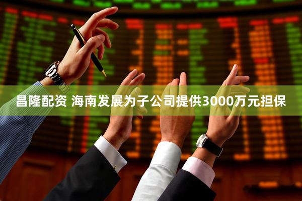 昌隆配资 海南发展为子公司提供3000万元担保
