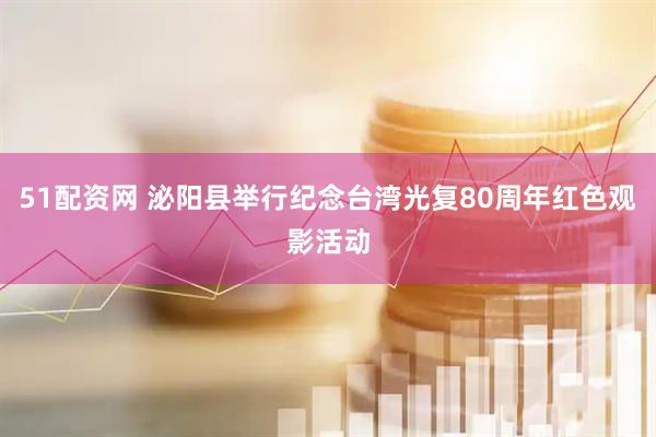 51配资网 泌阳县举行纪念台湾光复80周年红色观影活动