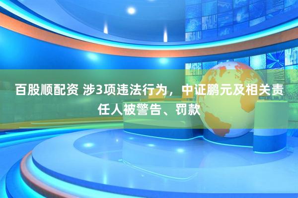 百股顺配资 涉3项违法行为，中证鹏元及相关责任人被警告、罚款
