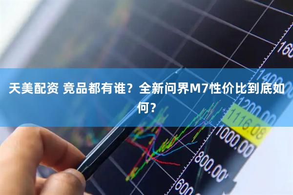 天美配资 竞品都有谁？全新问界M7性价比到底如何？