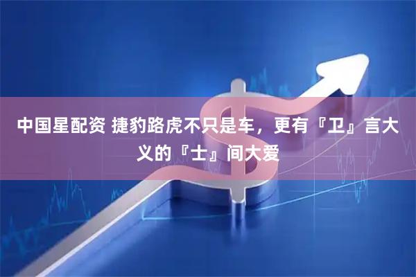 中国星配资 捷豹路虎不只是车，更有『卫』言大义的『士』间大爱