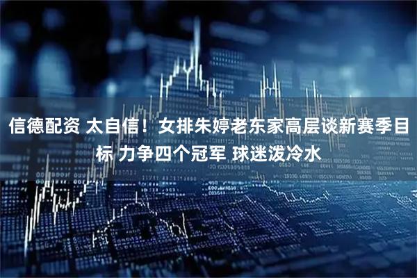 信德配资 太自信！女排朱婷老东家高层谈新赛季目标 力争四个冠军 球迷泼冷水